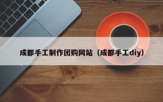 临海成都手工制作团购网站（成都手工diy）