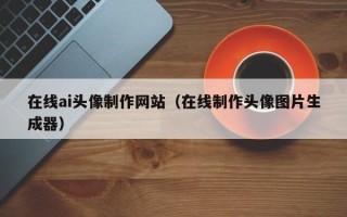 临海在线ai头像制作网站（在线制作头像图片生成器）