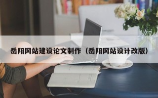 临海岳阳网站建设论文制作（岳阳网站设计改版）