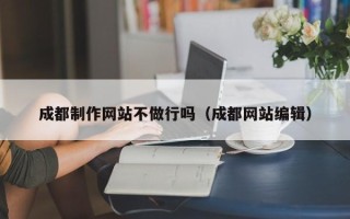临海成都制作网站不做行吗（成都网站编辑）