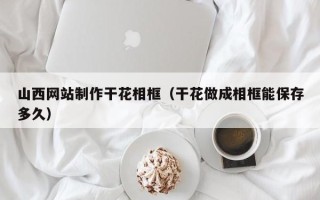临海山西网站制作干花相框（干花做成相框能保存多久）