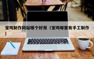 临海宝鸡制作网站哪个好用（宝鸡哪里有手工制作）